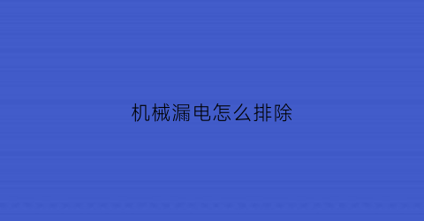 “机械漏电怎么排除(机器漏电是怎么回事)