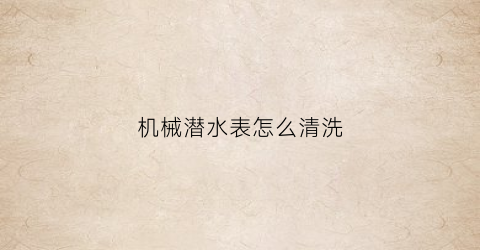 “机械潜水表怎么清洗(机械表潜水圈怎么用)