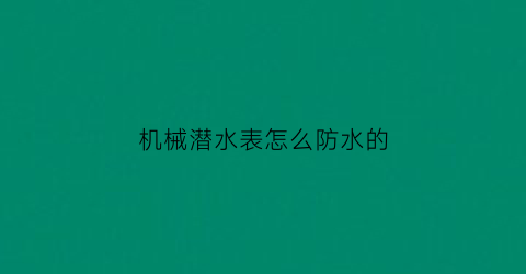 “机械潜水表怎么防水的(机械潜水表到底能不能潜水)