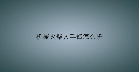 “机械火柴人手臂怎么折(火柴人的折法)