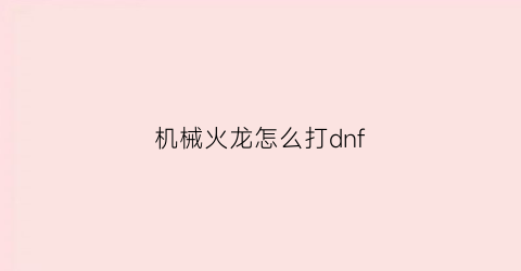 “机械火龙怎么打dnf(机械喷火龙图片)