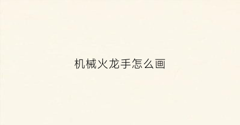 “机械火龙手怎么画(机械火龙手怎么画好看)