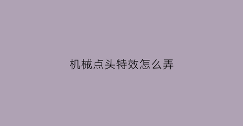 机械点头特效怎么弄(机械点头特效怎么弄好看)