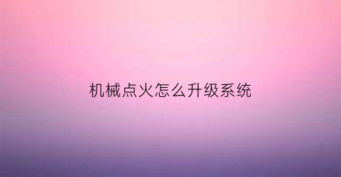 机械点火怎么升级系统