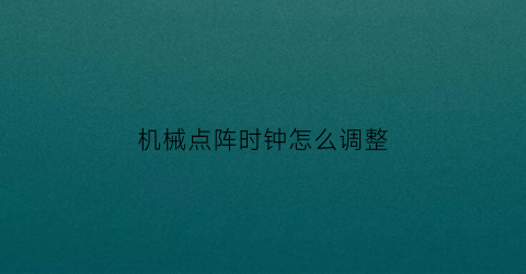 “机械点阵时钟怎么调整(机械点阵时钟怎么调整)