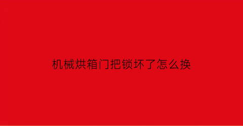 “机械烘箱门把锁坏了怎么换(机械烘箱门把锁坏了怎么换新的)