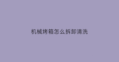 “机械烤箱怎么拆卸清洗(机械烤箱怎么用)