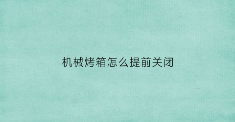 “机械烤箱怎么提前关闭(机械烤箱怎么提前关闭预热)