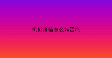 “机械烤箱怎么烤蛋糕(机械式操控烤箱)