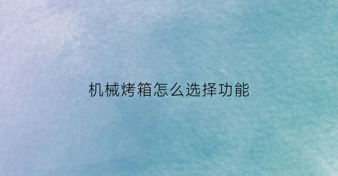 机械烤箱怎么选择功能