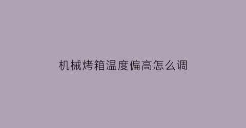 机械烤箱温度偏高怎么调(机械烤箱温度偏高怎么调整)