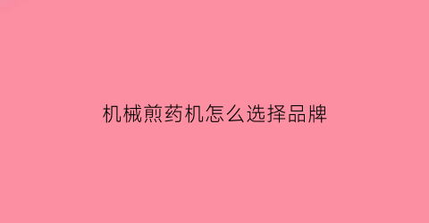 “机械煎药机怎么选择品牌(煎药机是什么材质)