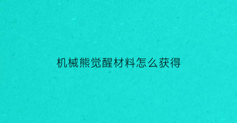 “机械熊觉醒材料怎么获得(机械熊觉醒点怎么获得)