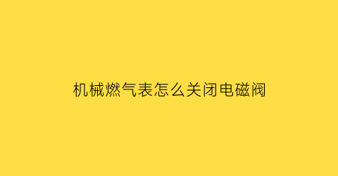 “机械燃气表怎么关闭电磁阀(燃气表电磁阀怎么复位)