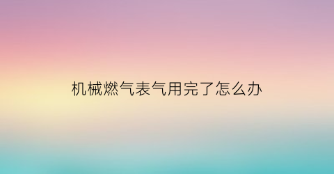 机械燃气表气用完了怎么办