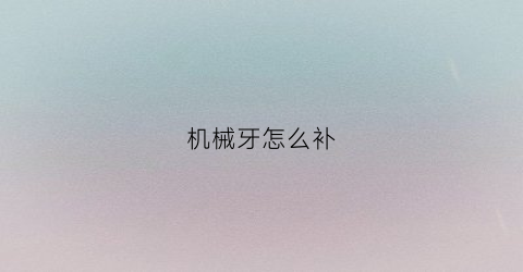 机械牙怎么补(什么叫机械牙)