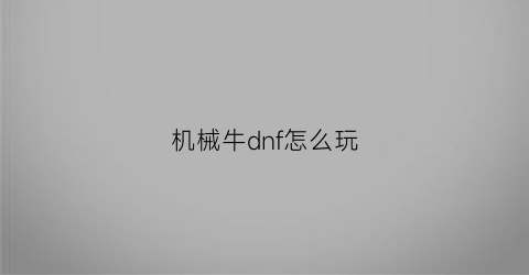 “机械牛dnf怎么玩(dnf机械牛视频)