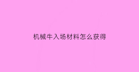 机械牛入场材料怎么获得(机械牛门票任务)