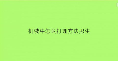 机械牛怎么打理方法男生(机械牛现在没有了么)