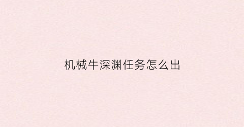 “机械牛深渊任务怎么出(机械牛在哪里)