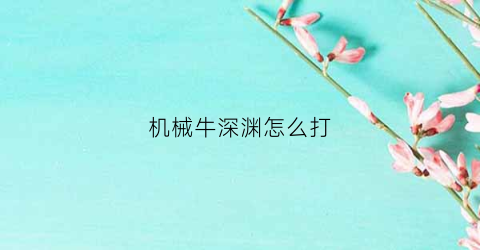 机械牛深渊怎么打(机械牛出什么装备)