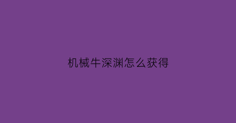 “机械牛深渊怎么获得(dnf机械牛怎么打)