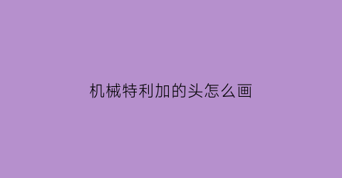 机械特利加的头怎么画(特力加简笔画)