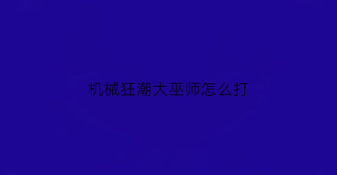 “机械狂潮大巫师怎么打(机械狂潮大巫师怎么打怪)