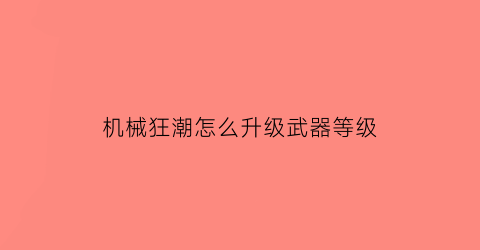 “机械狂潮怎么升级武器等级(机械狂战)