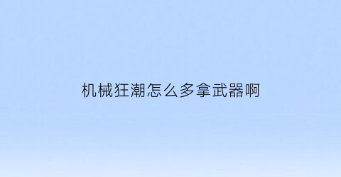 “机械狂潮怎么多拿武器啊(机械狂手在哪里有看)