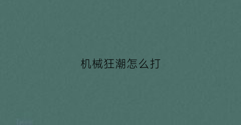 “机械狂潮怎么打(机械狂潮怎么打小怪)