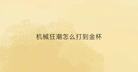 “机械狂潮怎么打到金杯(机械狂魔是什么意思)