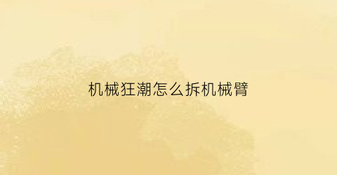 机械狂潮怎么拆机械臂