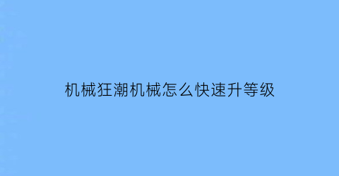 机械狂潮机械怎么快速升等级(机械狂兵百度百科)