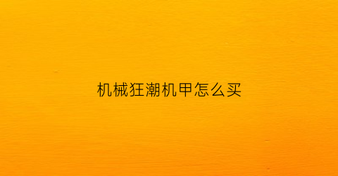 机械狂潮机甲怎么买(机械狂潮机甲怎么买便宜)