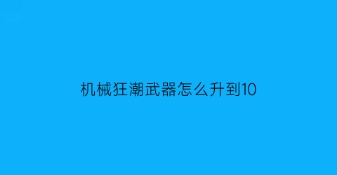 机械狂潮武器怎么升到10