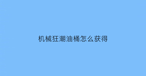 “机械狂潮油桶怎么获得(机械狂人怎么打)