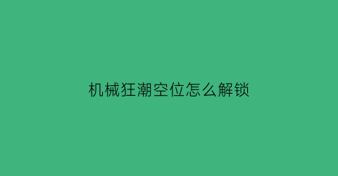 “机械狂潮空位怎么解锁(机械狂潮空位怎么解锁视频)