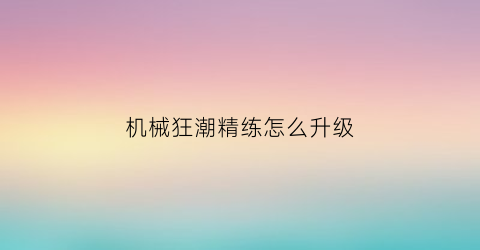 “机械狂潮精练怎么升级(机械狂想)