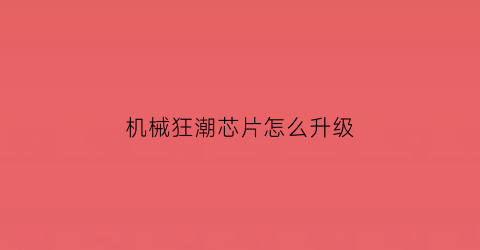 “机械狂潮芯片怎么升级(机械狂人)