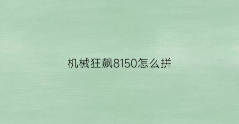 机械狂飙8150怎么拼(机械狂飙8600安装视频)