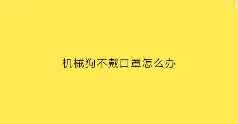 机械狗不戴口罩怎么办(机械狗不戴口罩怎么办呀)