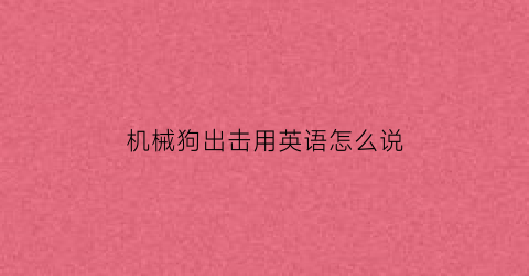 “机械狗出击用英语怎么说(机械狗出击用英语怎么说呢)