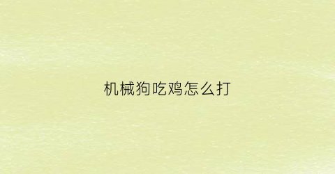 “机械狗吃鸡怎么打(吃鸡中机械狗有什么用)