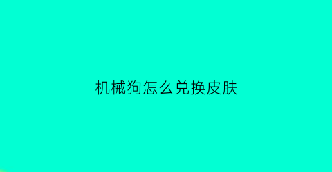 “机械狗怎么兑换皮肤(机械狗怎么兑换皮肤视频)