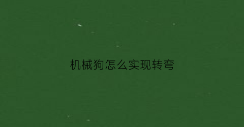 “机械狗怎么实现转弯(机械狗怎么实现转弯自由)