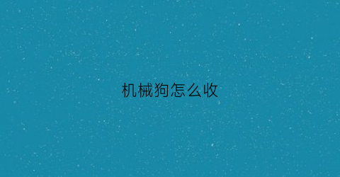 机械狗怎么收(机械狗狗)