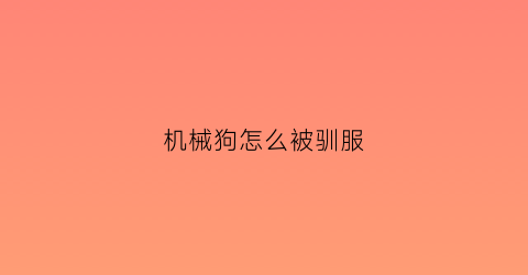 “机械狗怎么被驯服(机械狗怎么过)