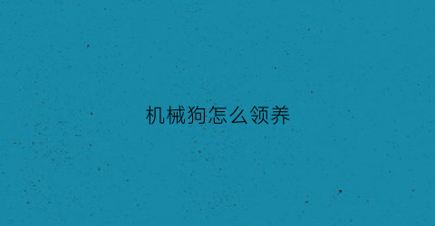 机械狗怎么领养(机械狗有什么作用)