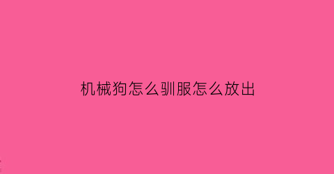 “机械狗怎么驯服怎么放出(机械狗怎么不能入侵)